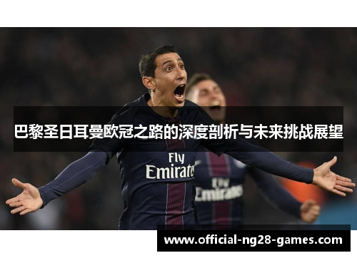 巴黎圣日耳曼欧冠之路的深度剖析与未来挑战展望