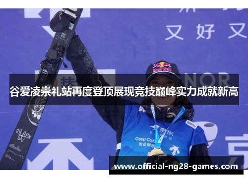 谷爱凌崇礼站再度登顶展现竞技巅峰实力成就新高